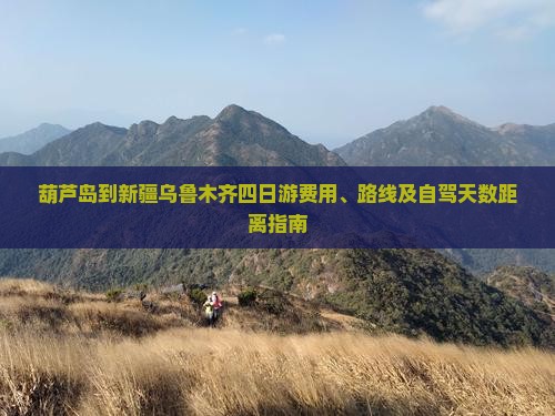 葫芦岛到新疆乌鲁木齐四日游费用、路线及自驾天数距离指南