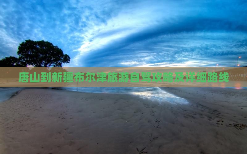 唐山到新疆布尔津旅游自驾攻略及详细路线