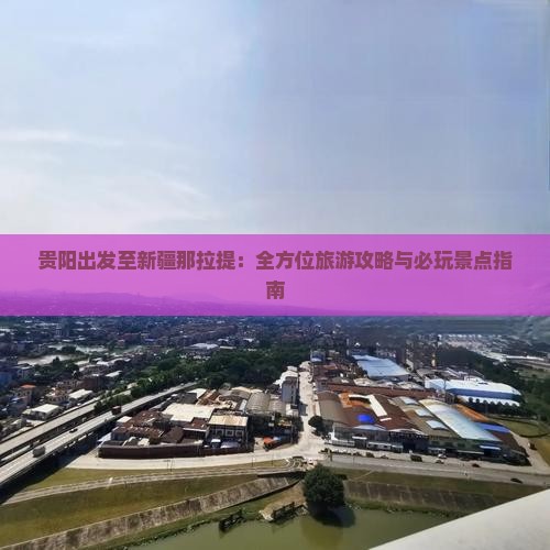 贵阳出发至新疆那拉提：全方位旅游攻略与必玩景点指南