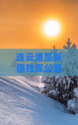 连云港至新疆独库公路：景点旅游攻略全解析
