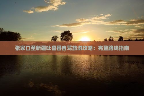 张家口至新疆吐鲁番自驾旅游攻略：完整路线指南