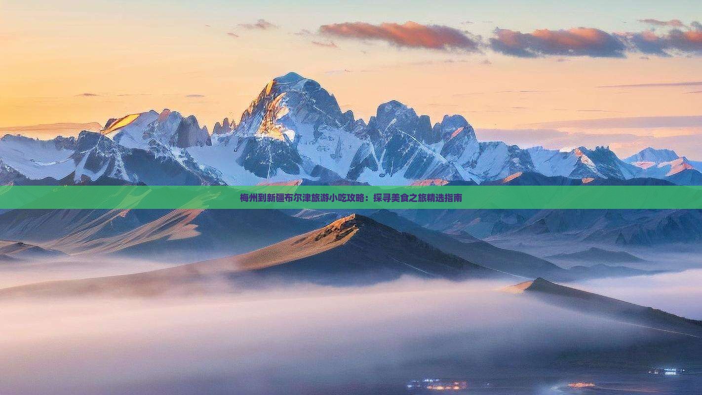 梅州到新疆布尔津旅游小吃攻略：探寻美食之旅精选指南