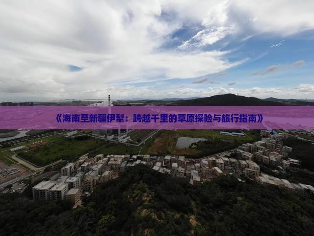 《海南至新疆伊犁：跨越千里的草原探险与旅行指南》