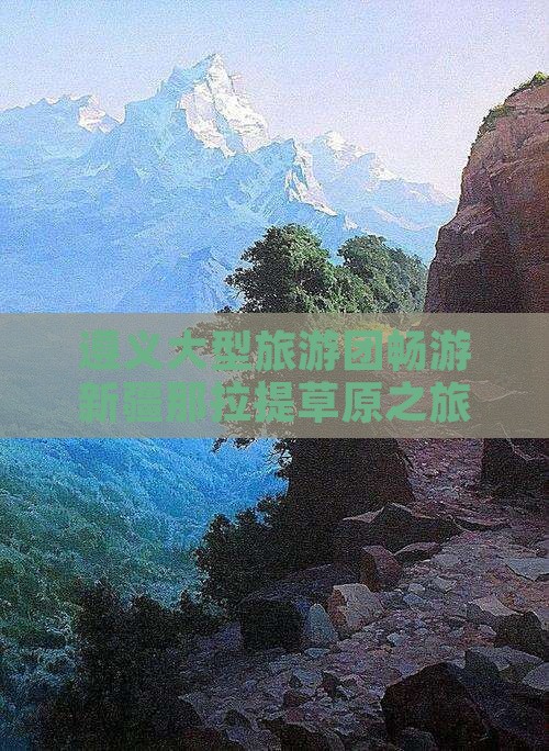 遵义大型旅游团畅游新疆那拉提草原之旅