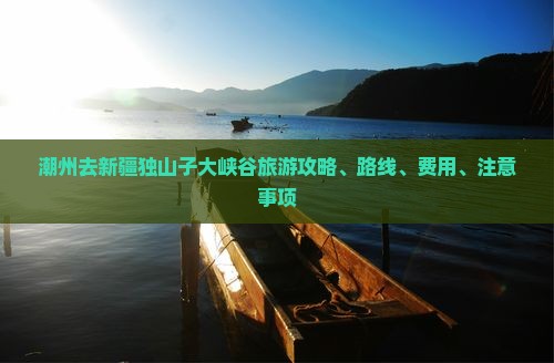 潮州去新疆独山子大峡谷旅游攻略、路线、费用、注意事项