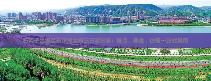 石河子出发至布尔津全景三日游攻略：景点、美食、住宿一站式指南