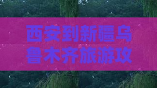 西安到新疆乌鲁木齐旅游攻略：必游景点推荐