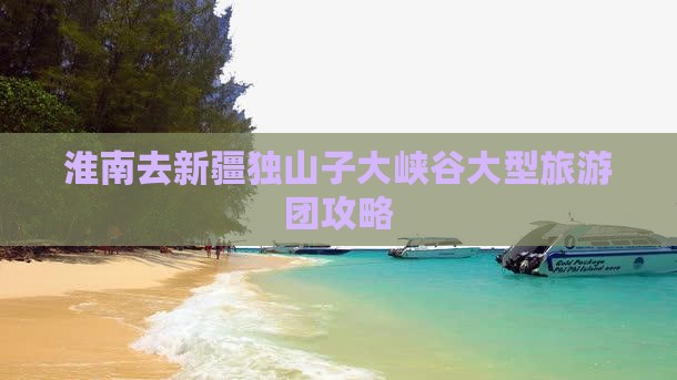 淮南去新疆独山子大峡谷大型旅游团攻略
