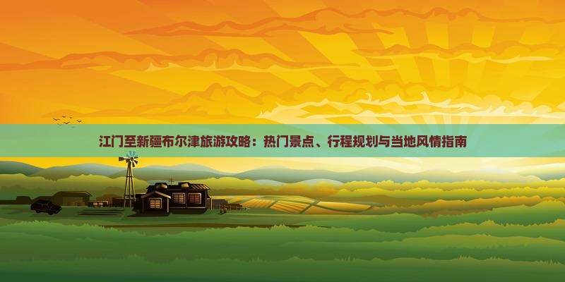 江门至新疆布尔津旅游攻略：热门景点、行程规划与当地风情指南