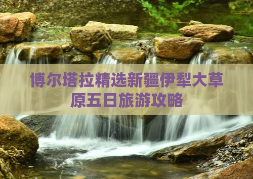 博尔塔拉精选新疆伊犁大草原五日旅游攻略