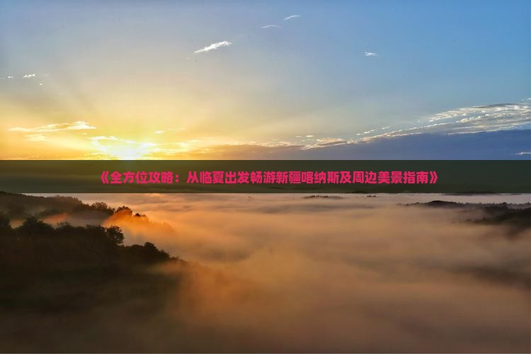 《全方位攻略：从临夏出发畅游新疆喀纳斯及周边美景指南》