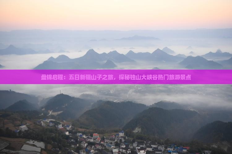 盘锦启程：五日新疆山子之旅，探秘独山大峡谷热门旅游景点