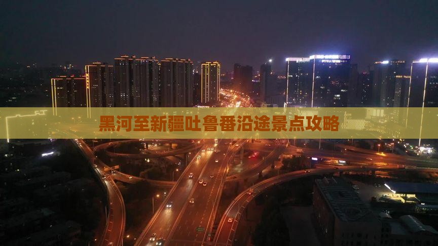 黑河至新疆吐鲁番沿途景点攻略
