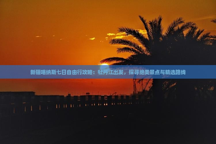 新疆喀纳斯七日自由行攻略：牡丹江出发，探寻绝美景点与精选路线