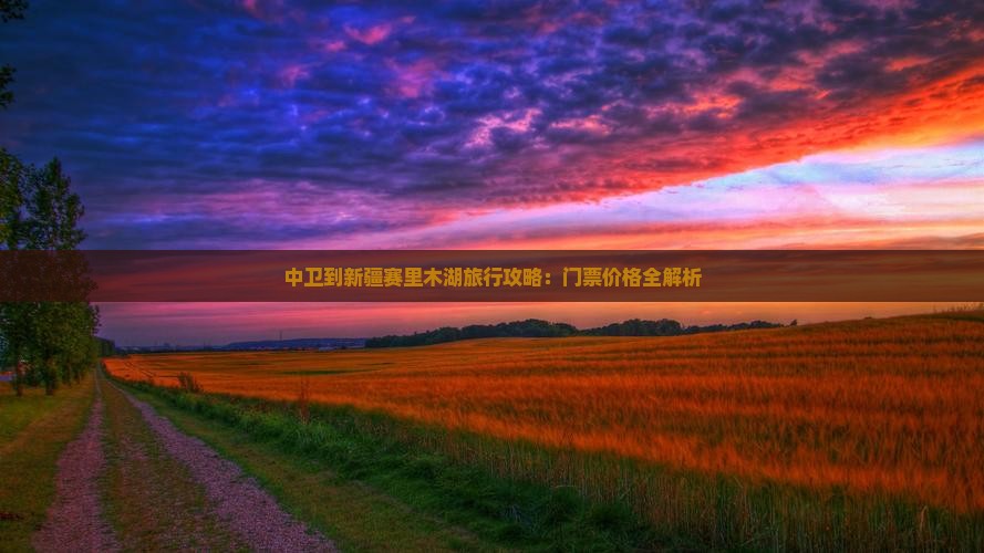 中卫到新疆赛里木湖旅行攻略：门票价格全解析