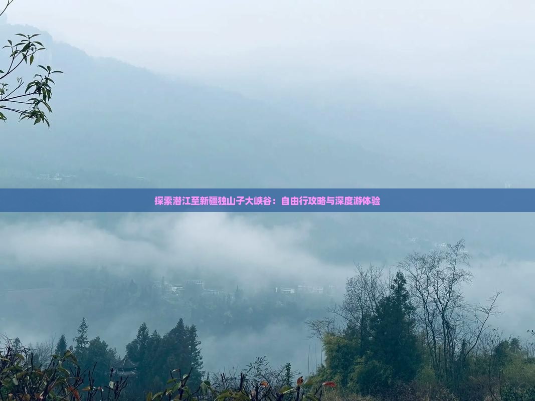 探索潜江至新疆独山子大峡谷：自由行攻略与深度游体验
