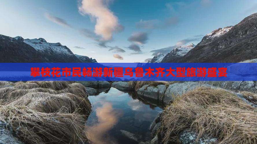 攀枝花市民畅游新疆乌鲁木齐大型旅游盛宴