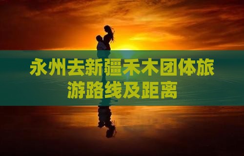 永州去新疆禾木团体旅游路线及距离