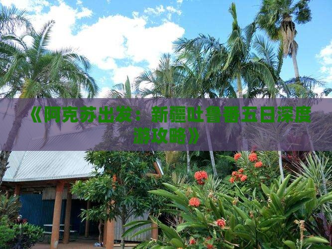 《阿克苏出发：新疆吐鲁番五日深度游攻略》