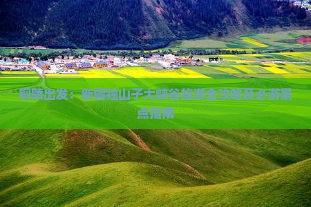 铜陵出发：新疆独山子大峡谷旅游全攻略及必游景点指南