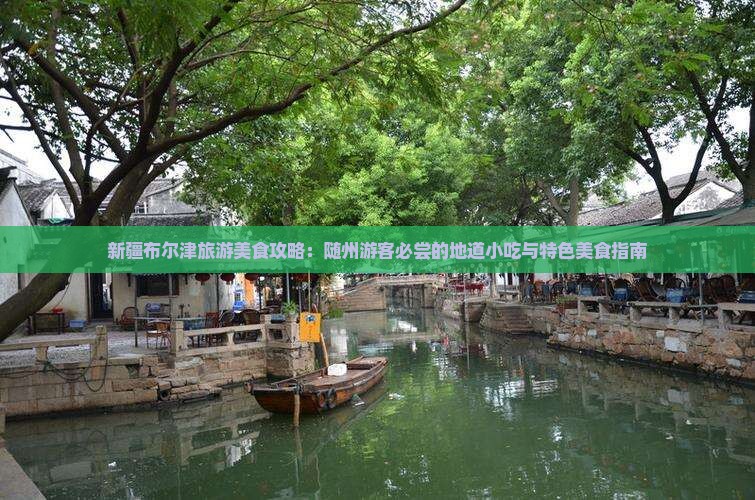 新疆布尔津旅游美食攻略：随州游客必尝的地道小吃与特色美食指南