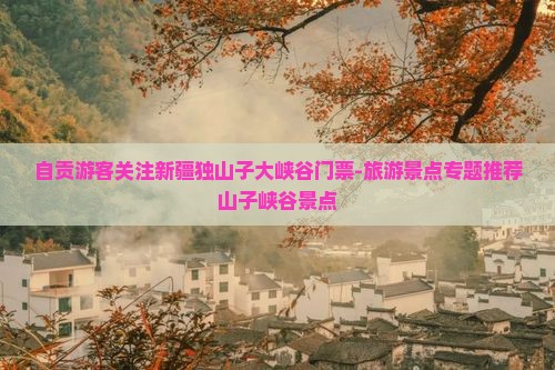 自贡游客关注新疆独山子大峡谷门票-旅游景点专题推荐山子峡谷景点