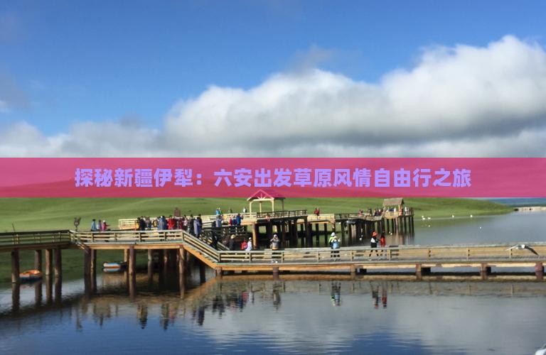 探秘新疆伊犁：六安出发草原风情自由行之旅