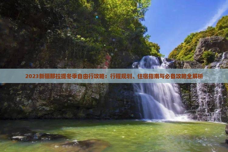 2023新疆那拉提冬季自由行攻略：行程规划、住宿指南与必备攻略全解析