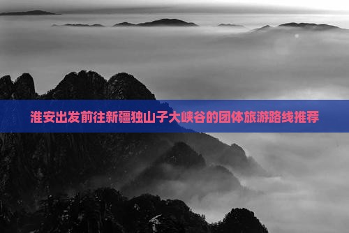淮安出发前往新疆独山子大峡谷的团体旅游路线推荐