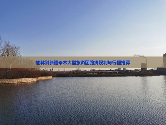 榆林到新疆禾木大型旅游团路线规划与行程推荐