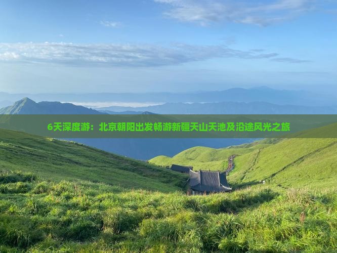 6天深度游：北京朝阳出发畅游新疆天山天池及沿途风光之旅