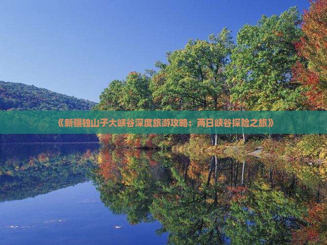 《新疆独山子大峡谷深度旅游攻略：两日峡谷探险之旅》