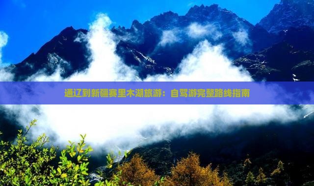 通辽到新疆赛里木湖旅游：自驾游完整路线指南