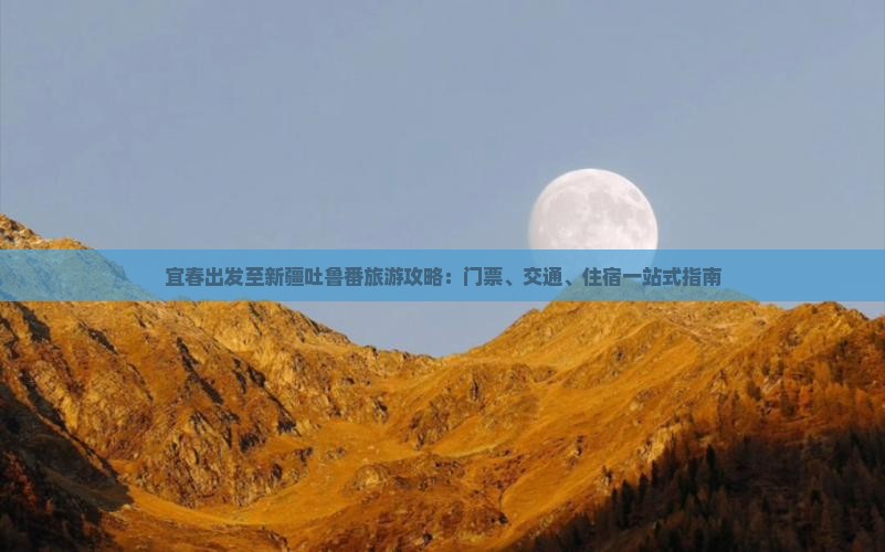 宜春出发至新疆吐鲁番旅游攻略：门票、交通、住宿一站式指南