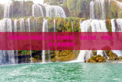 西双版纳到新疆天山天池旅游攻略：景点介绍、特色小吃与美食推荐