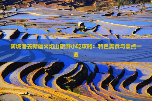 防城港去新疆火焰山旅游小吃攻略：特色美食与景点一览