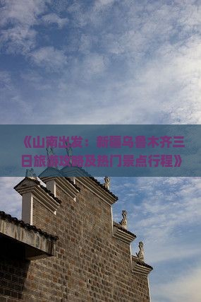 《山南出发：新疆乌鲁木齐三日旅游攻略及热门景点行程》