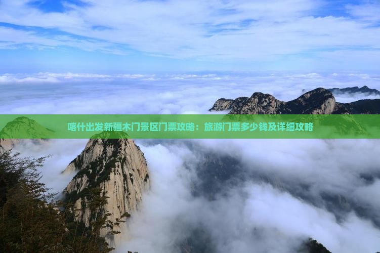 喀什出发新疆木门景区门票攻略：旅游门票多少钱及详细攻略
