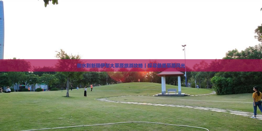 衡水到新疆伊犁大草原旅游攻略｜探寻最美草原风光