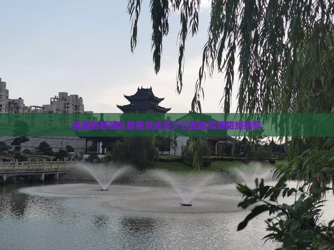 抚顺到新疆吐鲁番景点多少公里自驾游路线推荐