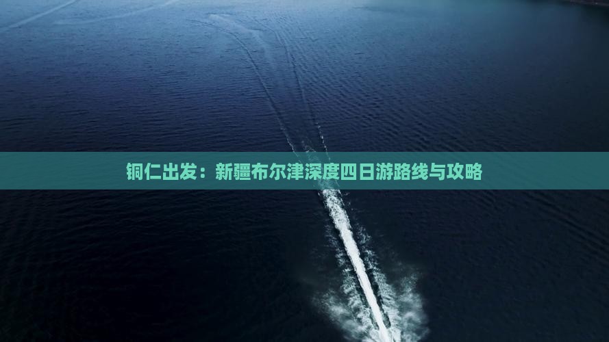 铜仁出发：新疆布尔津深度四日游路线与攻略
