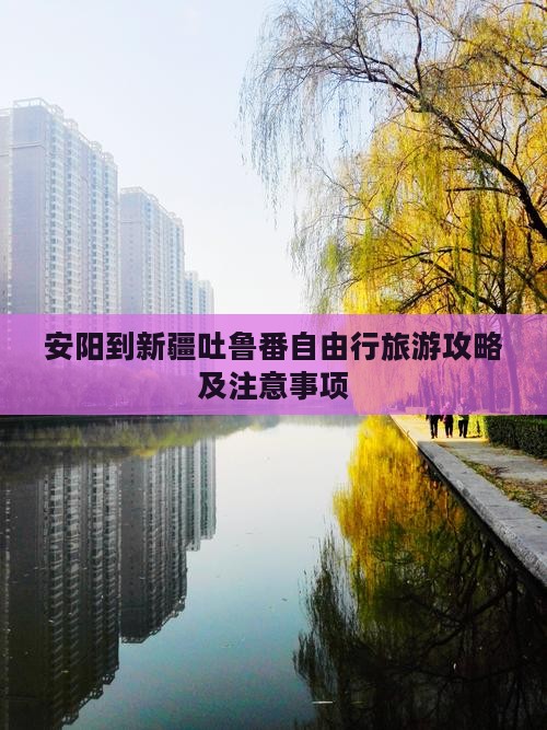 安阳到新疆吐鲁番自由行旅游攻略及注意事项