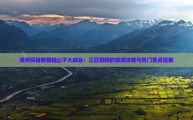 扬州探秘新疆独山子大峡谷：三日期间的旅游攻略与热门景点指南