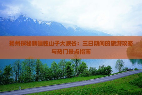 扬州探秘新疆独山子大峡谷：三日期间的旅游攻略与热门景点指南