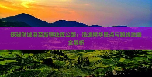 探秘防城港至新疆独库公路：沿途精华景点与路线攻略全解析