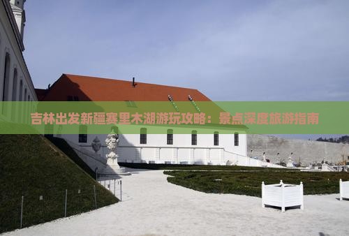 吉林出发新疆赛里木湖游玩攻略：景点深度旅游指南
