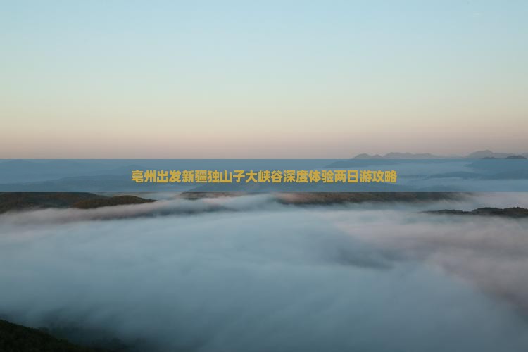 亳州出发新疆独山子大峡谷深度体验两日游攻略