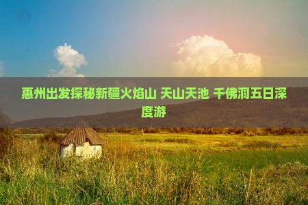 惠州出发探秘新疆火焰山+天山天池+千佛洞五日深度游