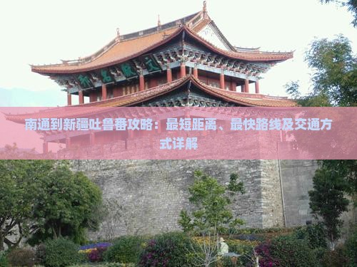 南通到新疆吐鲁番攻略：最短距离、最快路线及交通方式详解