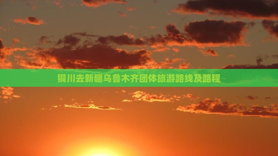 铜川去新疆乌鲁木齐团体旅游路线及路程
